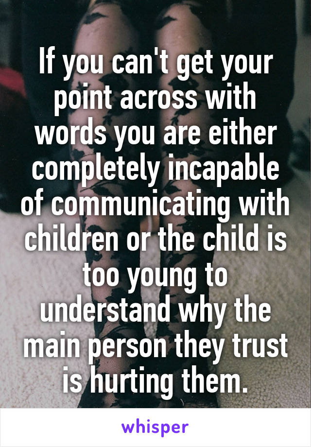 If you can't get your point across with words you are either completely incapable of communicating with children or the child is too young to understand why the main person they trust is hurting them.