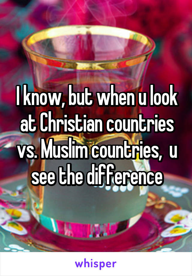 I know, but when u look at Christian countries vs. Muslim countries,  u see the difference