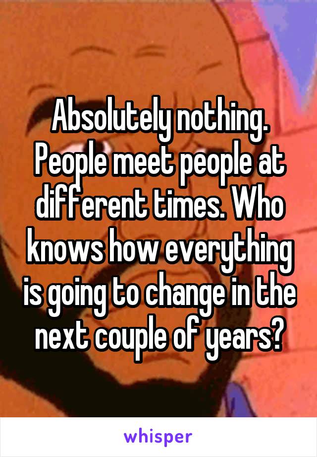 Absolutely nothing. People meet people at different times. Who knows how everything is going to change in the next couple of years?