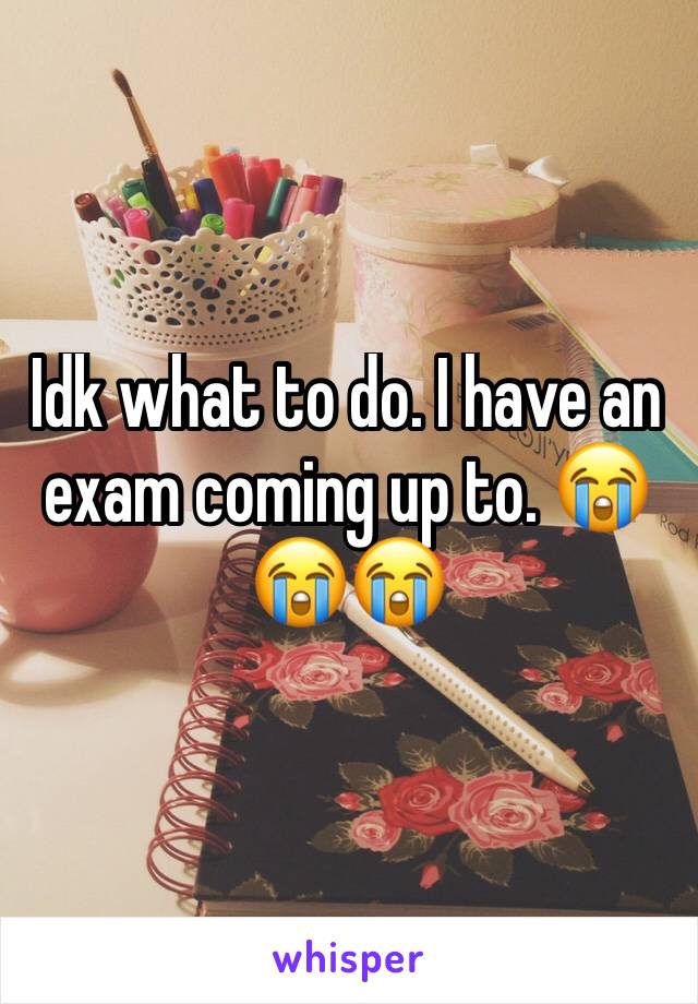 Idk what to do. I have an exam coming up to. 😭😭😭