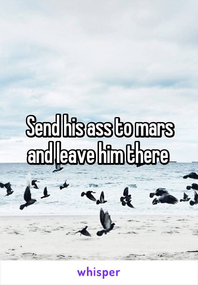 Send his ass to mars and leave him there 