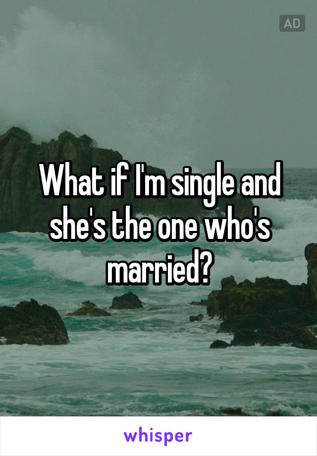 What if I'm single and she's the one who's married?