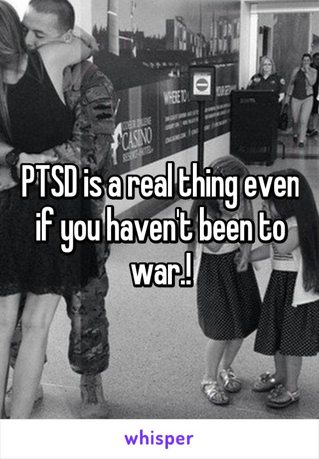 PTSD is a real thing even if you haven't been to war.!