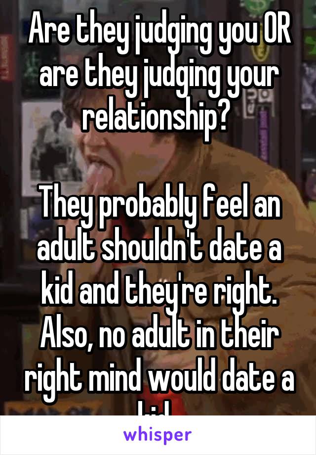 Are they judging you OR are they judging your relationship? 

They probably feel an adult shouldn't date a kid and they're right. Also, no adult in their right mind would date a kid. 