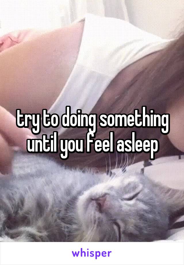 try to doing something until you feel asleep