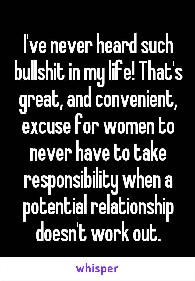 I've never heard such bullshit in my life! That's great, and convenient, excuse for women to never have to take responsibility when a potential relationship doesn't work out.