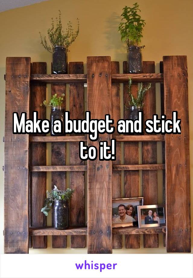 Make a budget and stick to it!