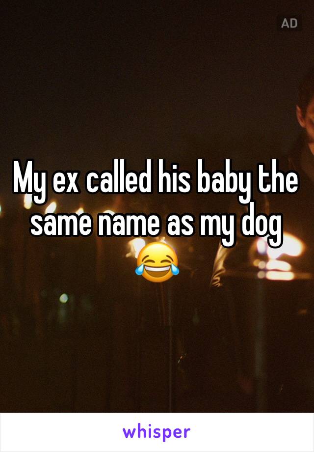 My ex called his baby the same name as my dog 
😂