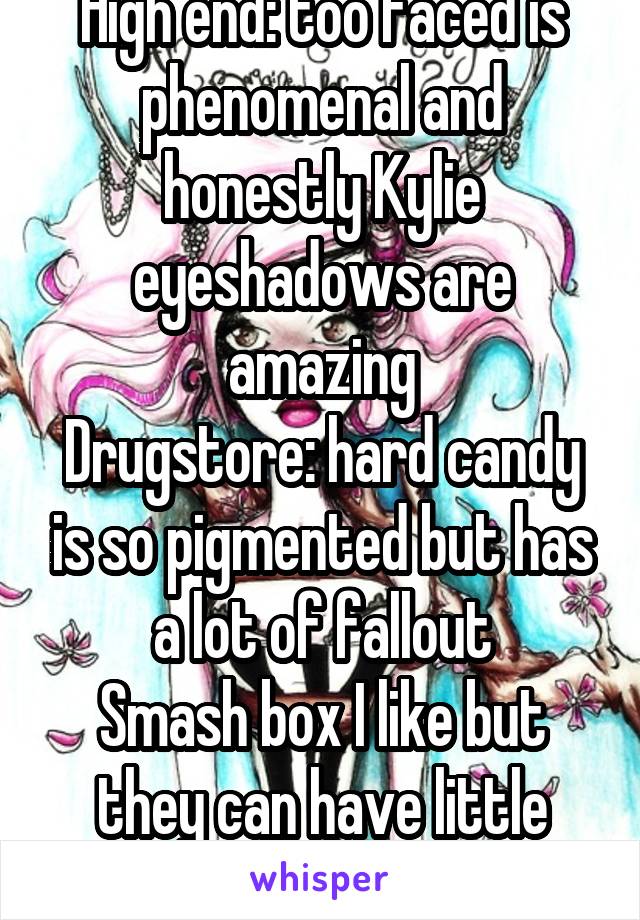 High end: too faced is phenomenal and honestly Kylie eyeshadows are amazing
Drugstore: hard candy is so pigmented but has a lot of fallout
Smash box I like but they can have little pigment sometimes