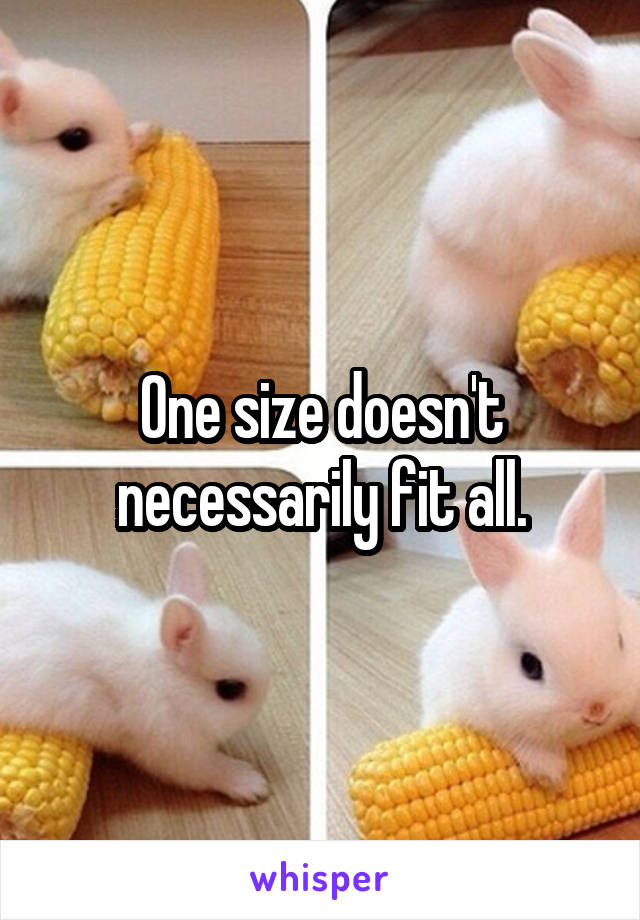 One size doesn't necessarily fit all.