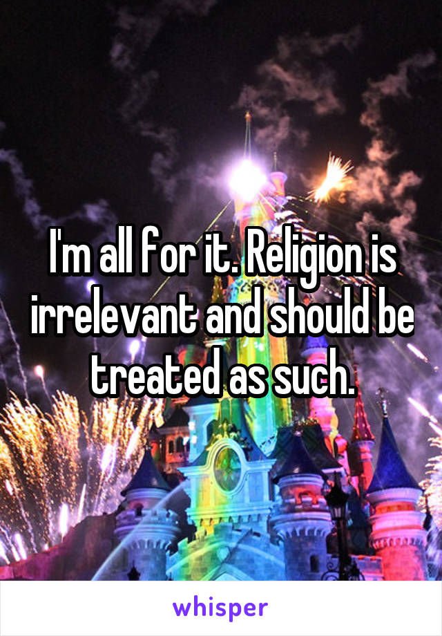 I'm all for it. Religion is irrelevant and should be treated as such.