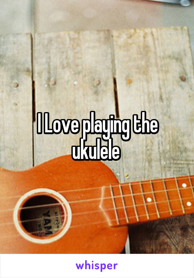 I Love playing the ukulele 