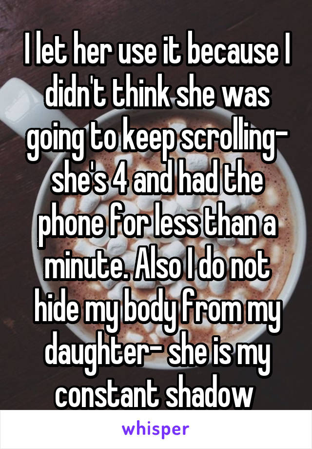 I let her use it because I didn't think she was going to keep scrolling- she's 4 and had the phone for less than a minute. Also I do not hide my body from my daughter- she is my constant shadow 