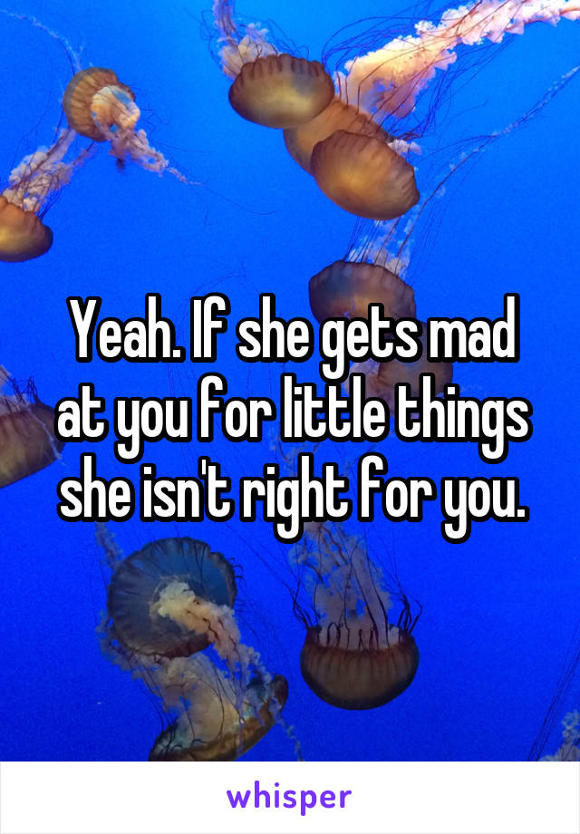 Yeah. If she gets mad at you for little things she isn't right for you.