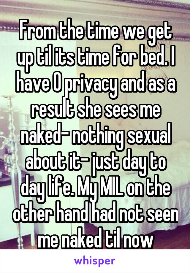From the time we get up til its time for bed. I have 0 privacy and as a result she sees me naked- nothing sexual about it- just day to day life. My MIL on the other hand had not seen me naked til now