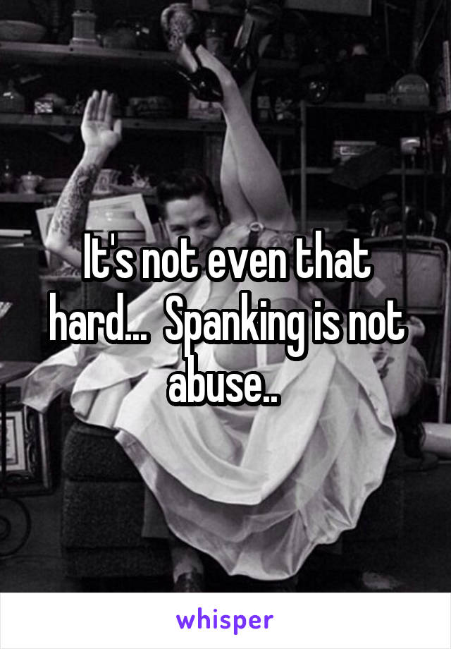 It's not even that hard...  Spanking is not abuse.. 
