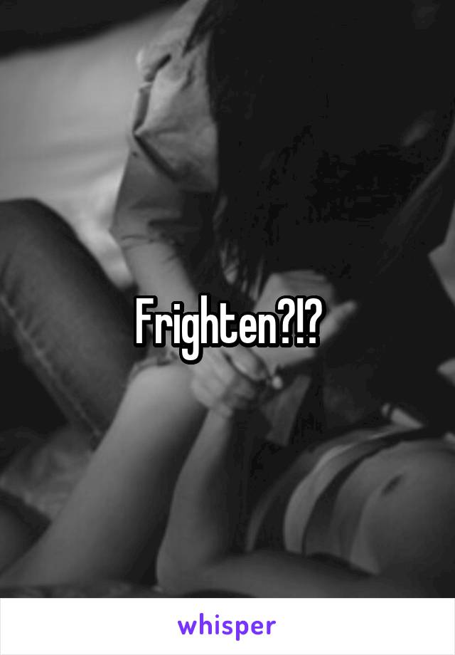 Frighten?!?