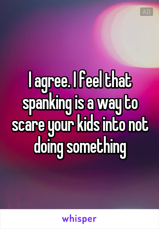I agree. I feel that spanking is a way to scare your kids into not doing something