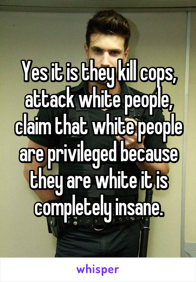 Yes it is they kill cops, attack white people, claim that white people are privileged because they are white it is completely insane.