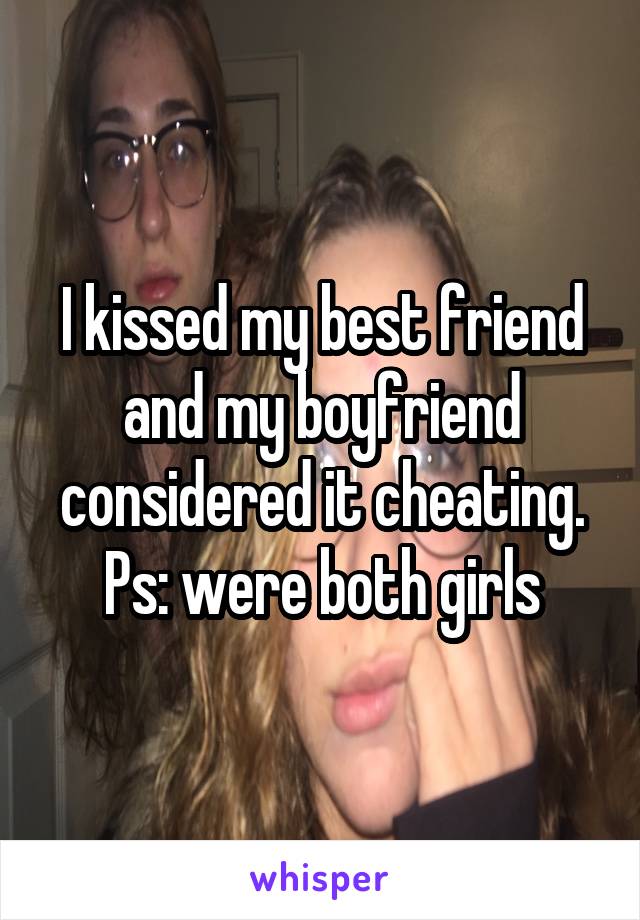 I kissed my best friend and my boyfriend considered it cheating. Ps: were both girls