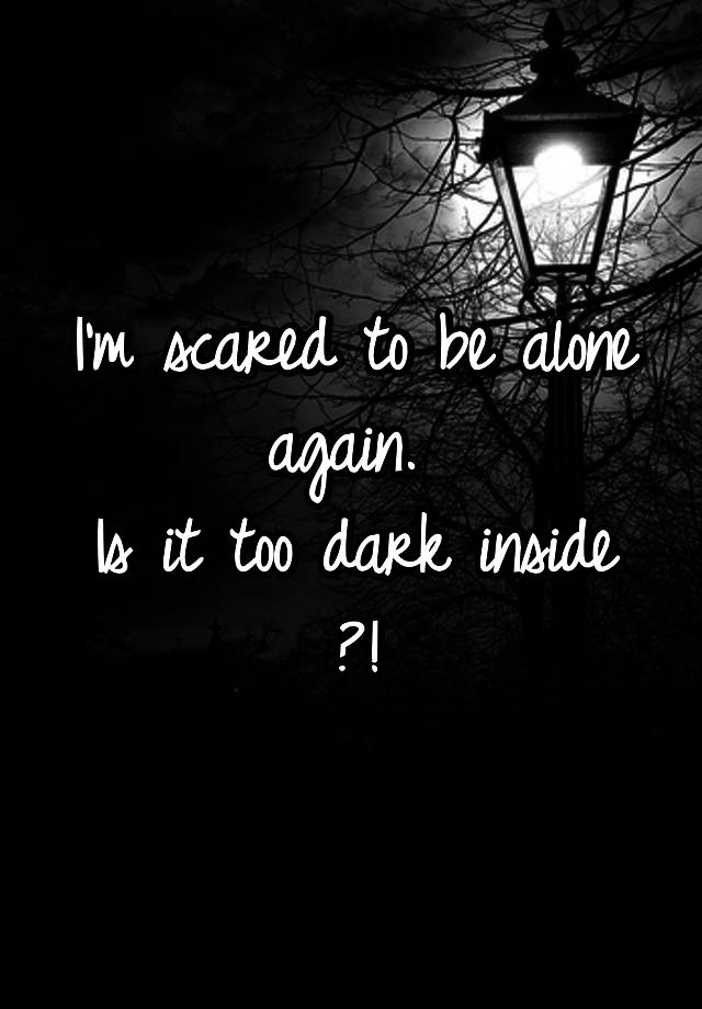 i-m-scared-to-be-alone-again-is-it-too-dark-inside