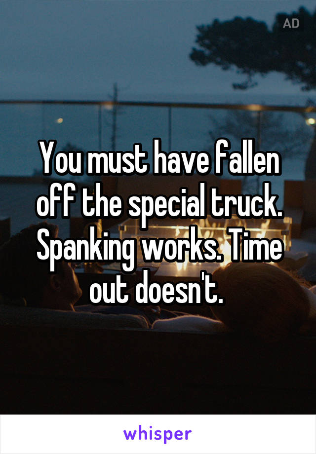 You must have fallen off the special truck. Spanking works. Time out doesn't. 