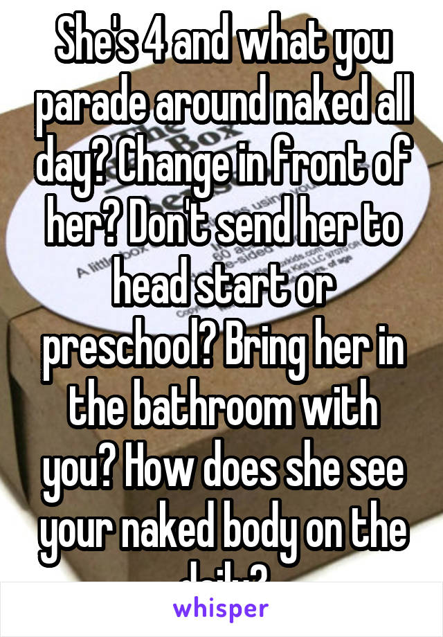 She's 4 and what you parade around naked all day? Change in front of her? Don't send her to head start or preschool? Bring her in the bathroom with you? How does she see your naked body on the daily?