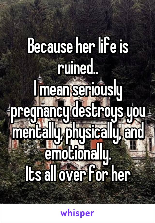 Because her life is ruined..
I mean seriously pregnancy destroys you mentally, physically, and emotionally.
Its all over for her