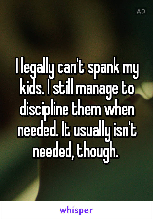 I legally can't spank my kids. I still manage to discipline them when needed. It usually isn't needed, though. 