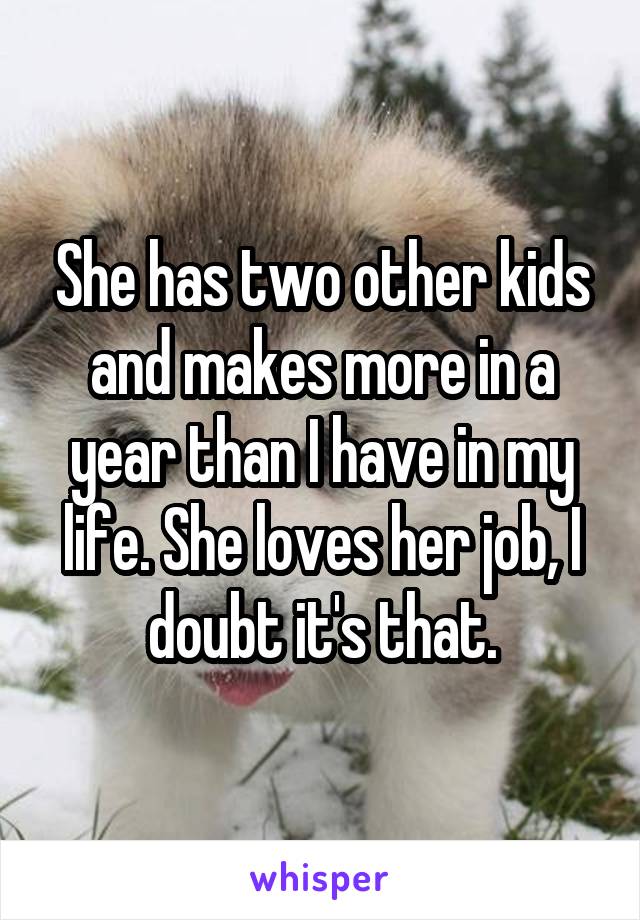 She has two other kids and makes more in a year than I have in my life. She loves her job, I doubt it's that.