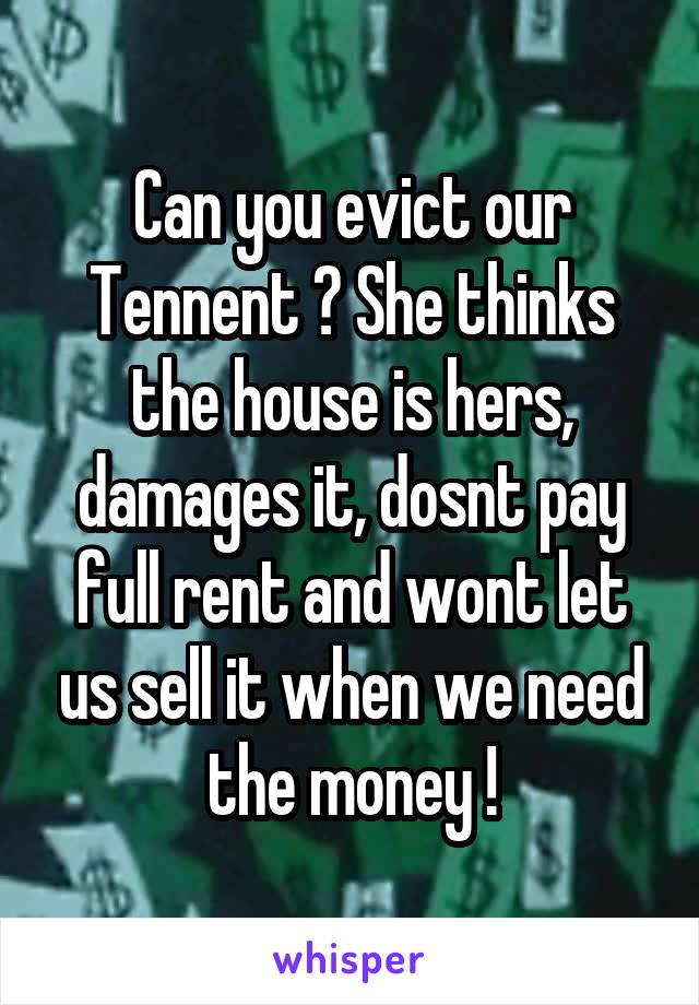 Can you evict our Tennent ? She thinks the house is hers, damages it, dosnt pay full rent and wont let us sell it when we need the money !