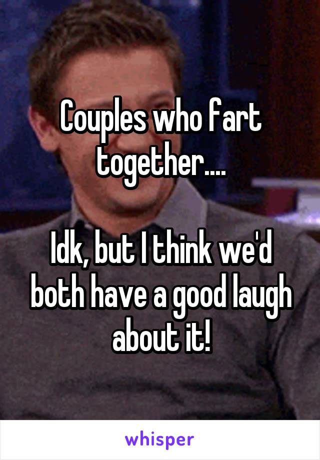 Couples who fart together....

Idk, but I think we'd both have a good laugh about it!
