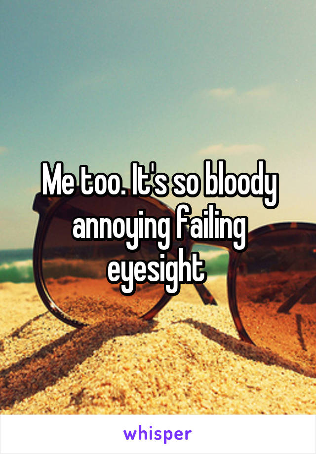 Me too. It's so bloody annoying failing eyesight 