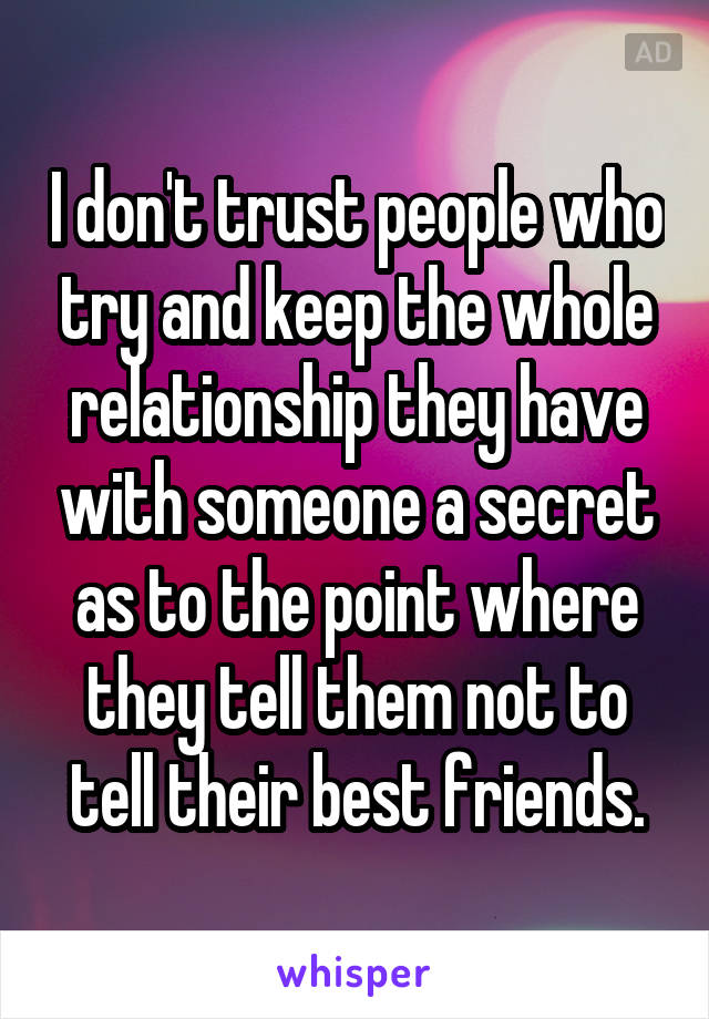 I don't trust people who try and keep the whole relationship they have with someone a secret as to the point where they tell them not to tell their best friends.