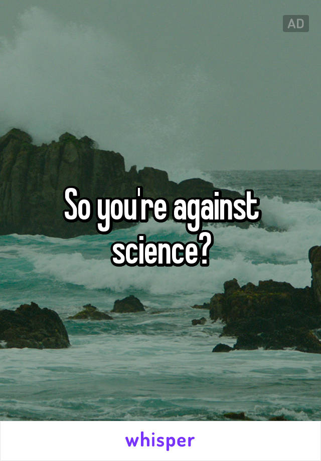So you're against science?
