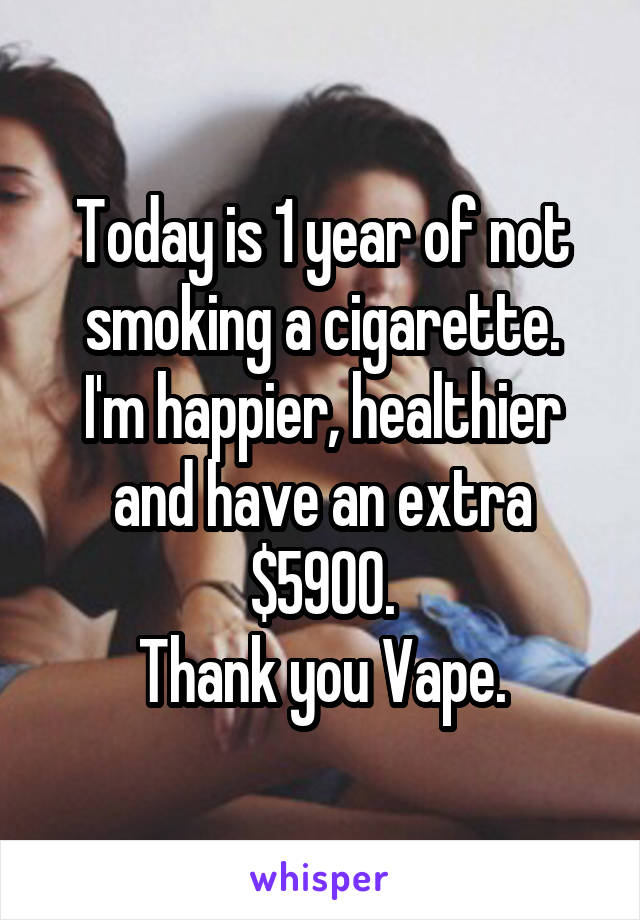 Today is 1 year of not smoking a cigarette.
I'm happier, healthier and have an extra $5900.
Thank you Vape.