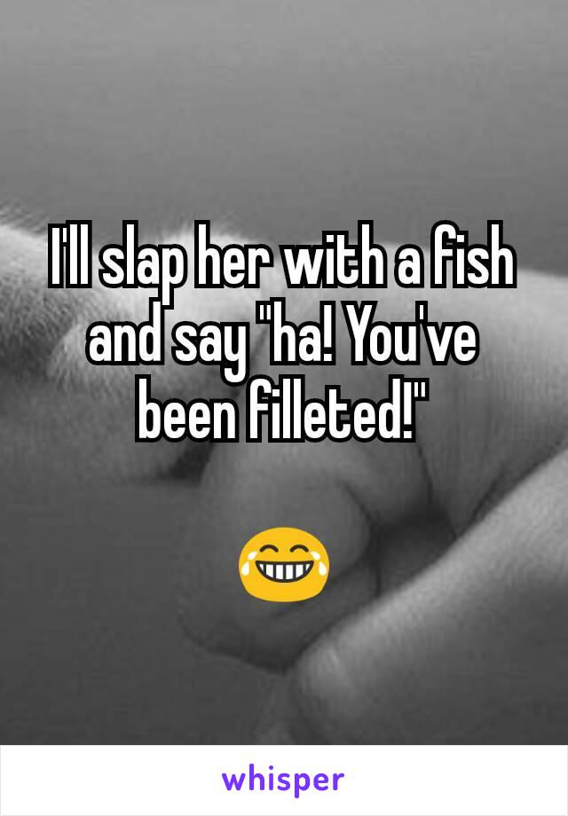 I'll slap her with a fish and say "ha! You've been filleted!"

😂