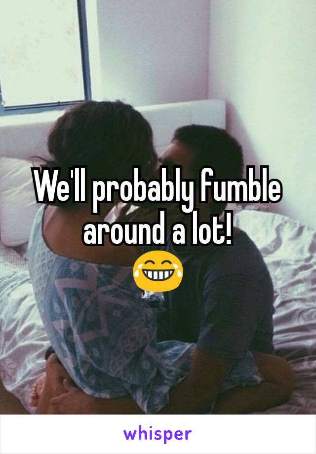 We'll probably fumble around a lot!
😂