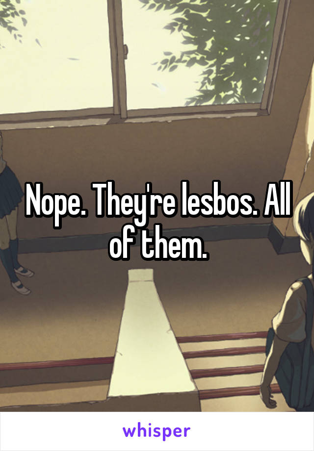 Nope. They're lesbos. All of them.