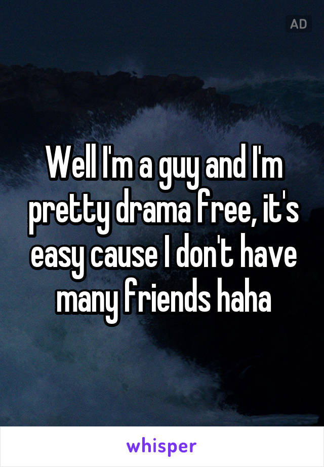 Well I'm a guy and I'm pretty drama free, it's easy cause I don't have many friends haha