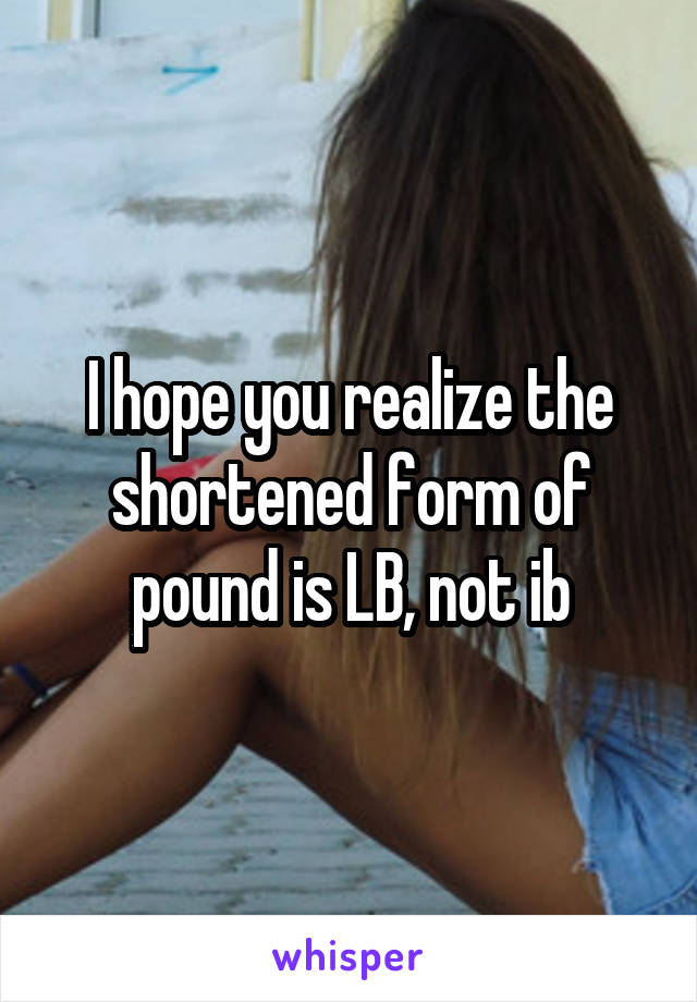 I hope you realize the shortened form of pound is LB, not ib