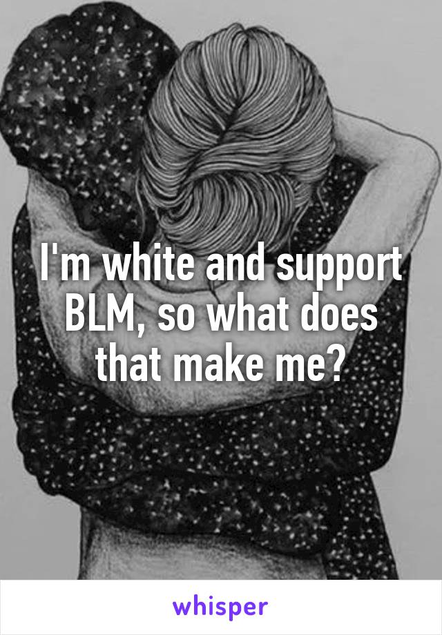 I'm white and support BLM, so what does that make me?