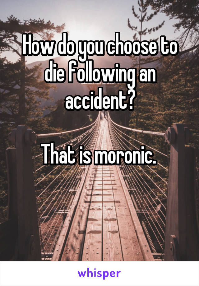 How do you choose to die following an accident?

That is moronic. 



