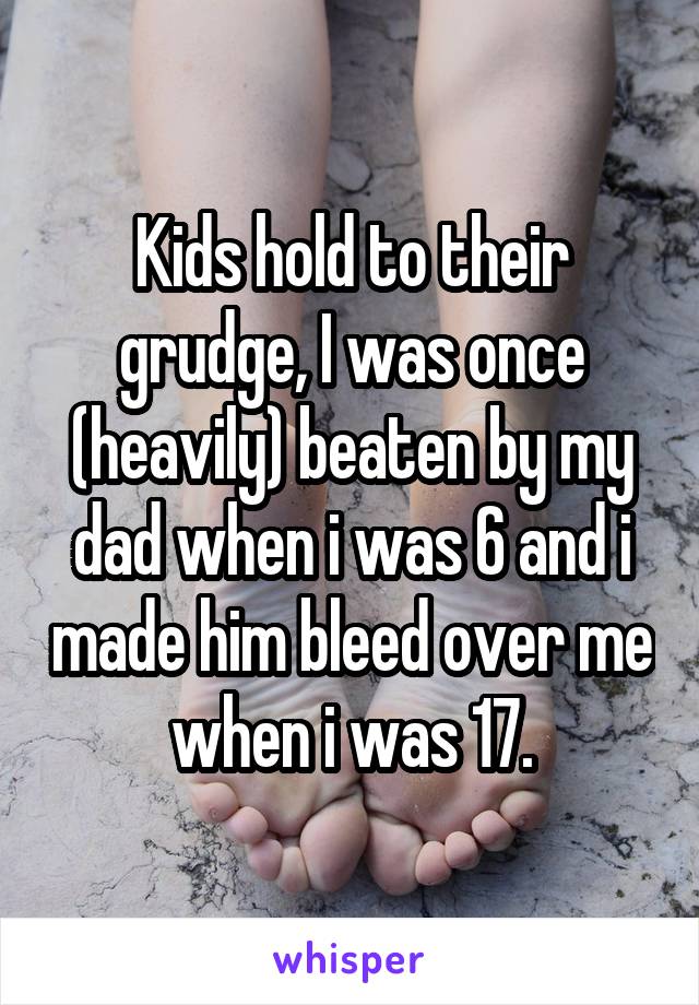 Kids hold to their grudge, I was once (heavily) beaten by my dad when i was 6 and i made him bleed over me when i was 17.