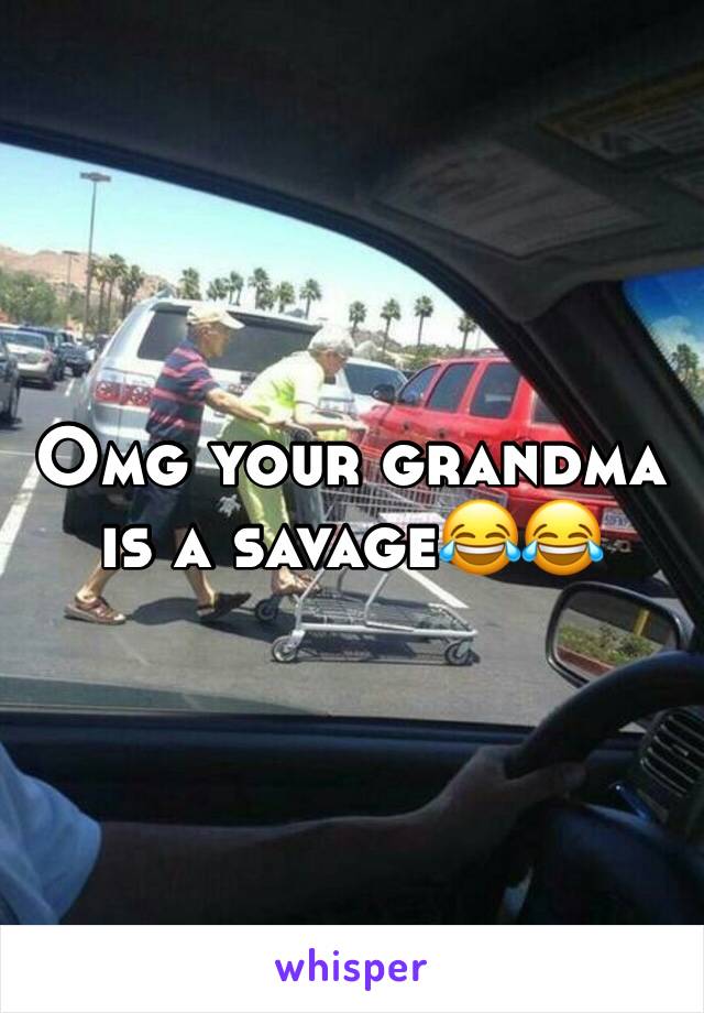 Omg your grandma is a savage😂😂