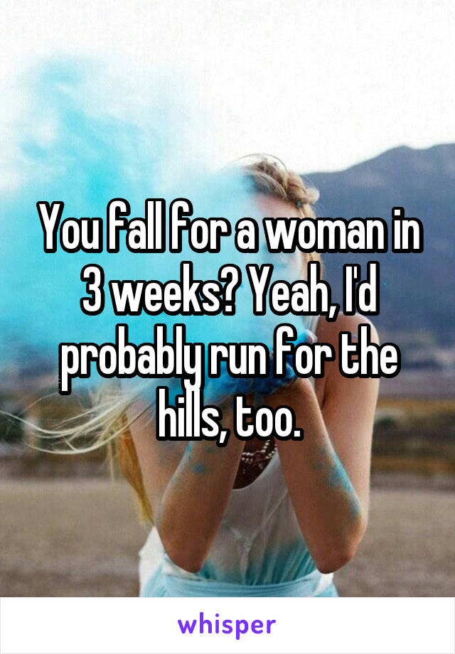You fall for a woman in 3 weeks? Yeah, I'd probably run for the hills, too.