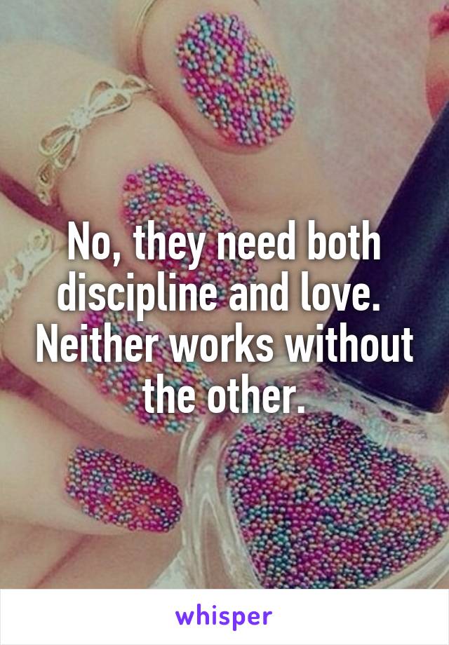 No, they need both discipline and love.  Neither works without the other.
