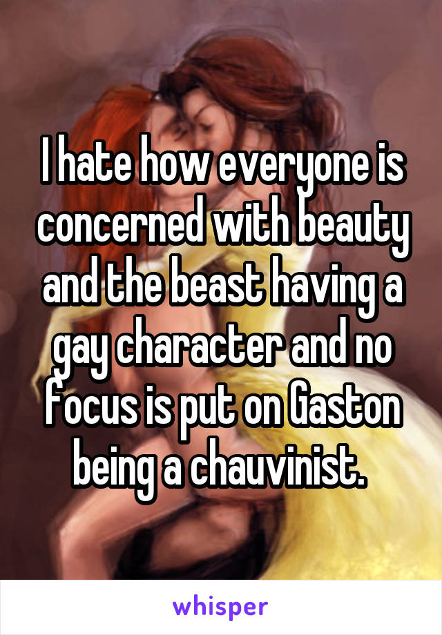 I hate how everyone is concerned with beauty and the beast having a gay character and no focus is put on Gaston being a chauvinist. 