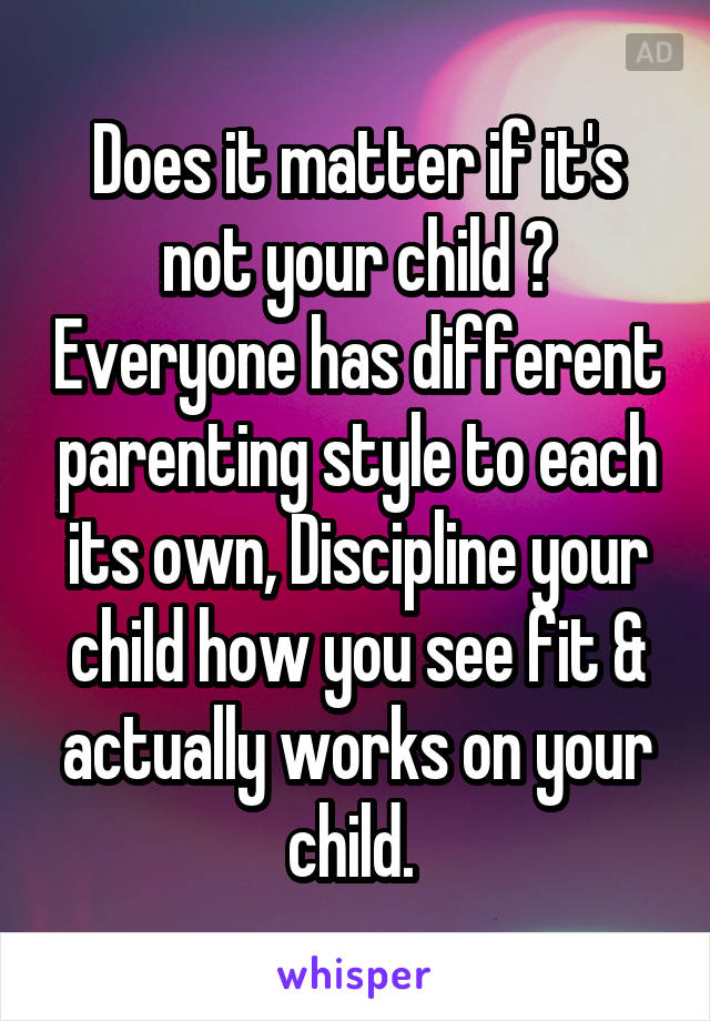 Does it matter if it's not your child ? Everyone has different parenting style to each its own, Discipline your child how you see fit & actually works on your child. 