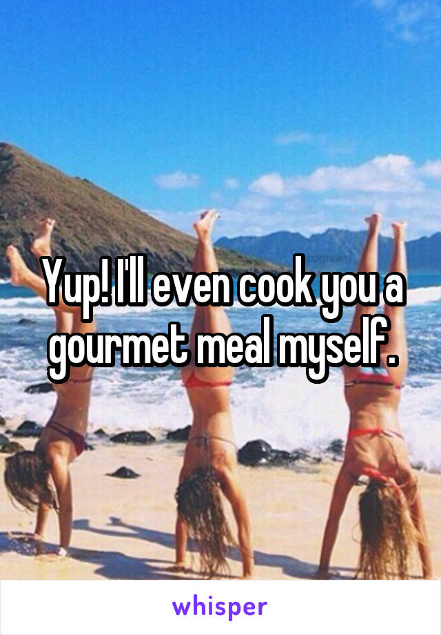 Yup! I'll even cook you a gourmet meal myself.